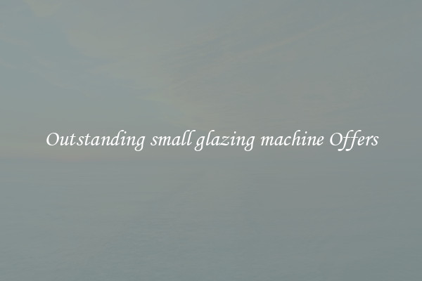 Outstanding small glazing machine Offers