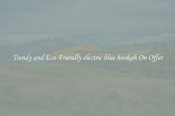 Trendy and Eco-Friendly electric blue hookah On Offer