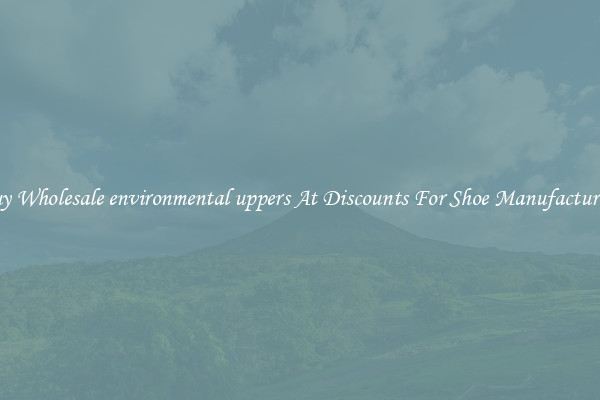 Buy Wholesale environmental uppers At Discounts For Shoe Manufacturing