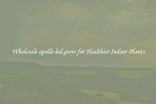 Wholesale apollo led grow for Healthier Indoor Plants