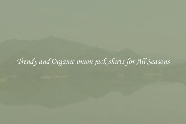 Trendy and Organic union jack shirts for All Seasons