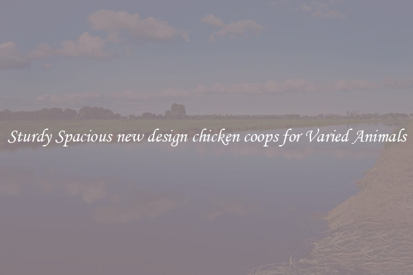 Sturdy Spacious new design chicken coops for Varied Animals
