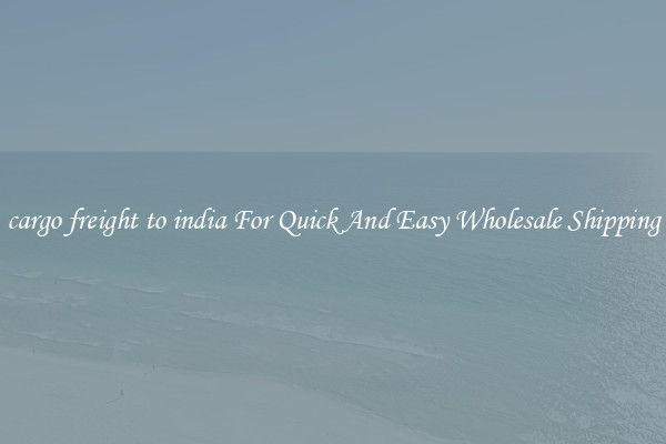 cargo freight to india For Quick And Easy Wholesale Shipping