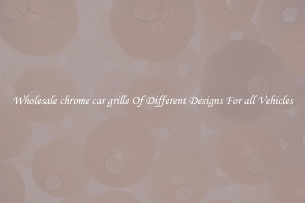 Wholesale chrome car grille Of Different Designs For all Vehicles