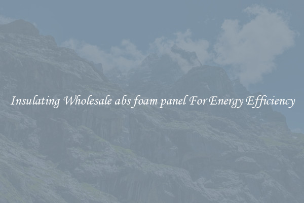 Insulating Wholesale abs foam panel For Energy Efficiency