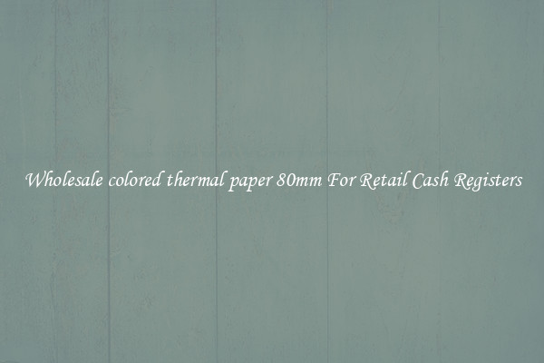 Wholesale colored thermal paper 80mm For Retail Cash Registers