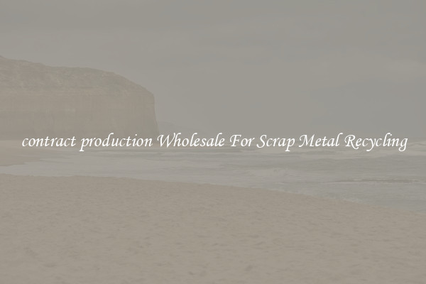 contract production Wholesale For Scrap Metal Recycling