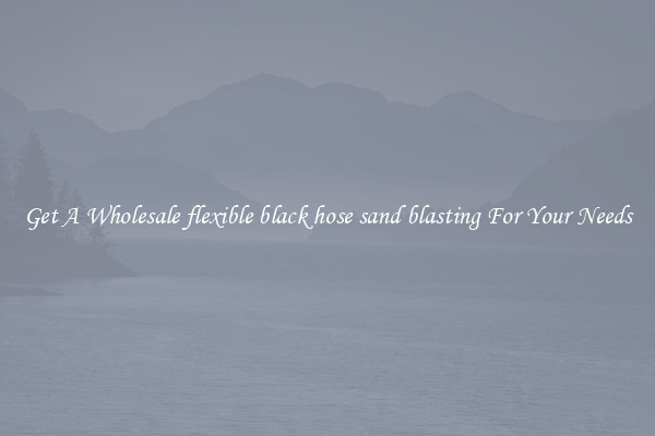 Get A Wholesale flexible black hose sand blasting For Your Needs