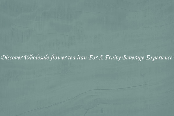 Discover Wholesale flower tea iran For A Fruity Beverage Experience 