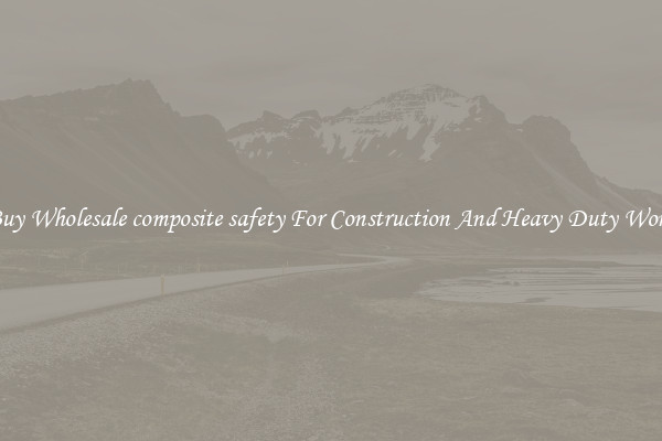 Buy Wholesale composite safety For Construction And Heavy Duty Work