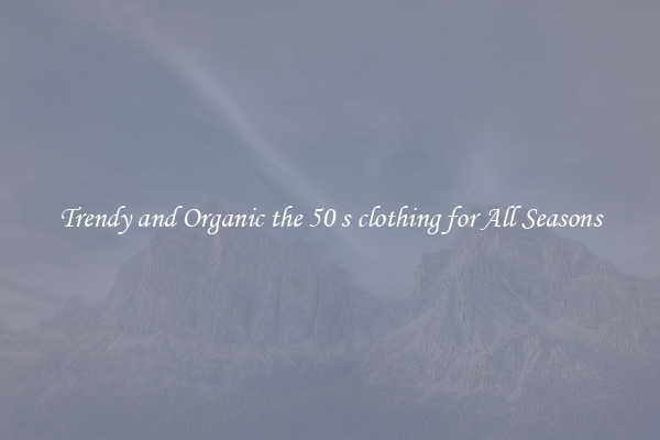 Trendy and Organic the 50 s clothing for All Seasons