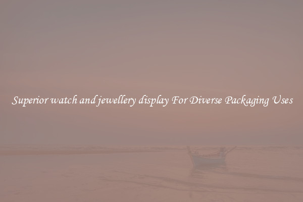 Superior watch and jewellery display For Diverse Packaging Uses