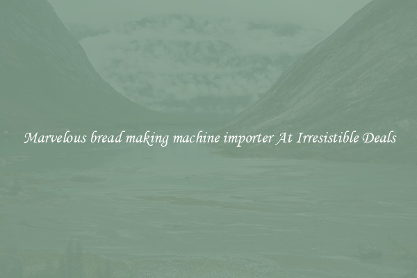 Marvelous bread making machine importer At Irresistible Deals