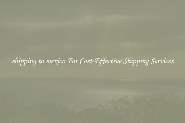 shipping to mexico For Cost-Effective Shipping Services