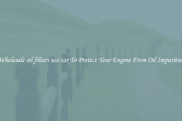 Wholesale oil filters use car To Protect Your Engine From Oil Impurities