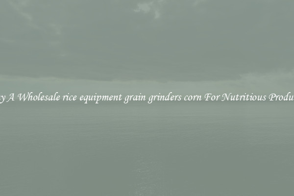 Buy A Wholesale rice equipment grain grinders corn For Nutritious Products.