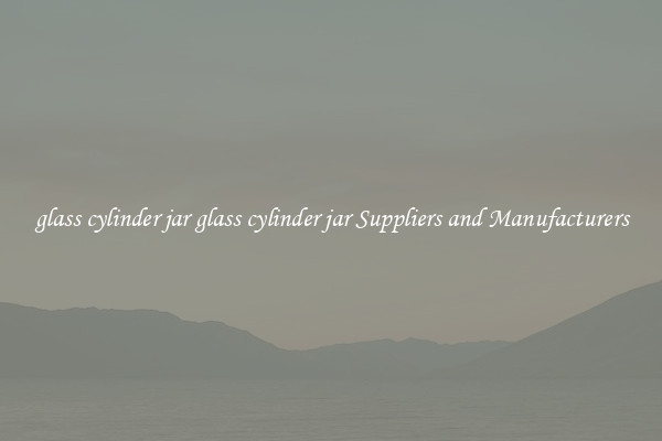 glass cylinder jar glass cylinder jar Suppliers and Manufacturers