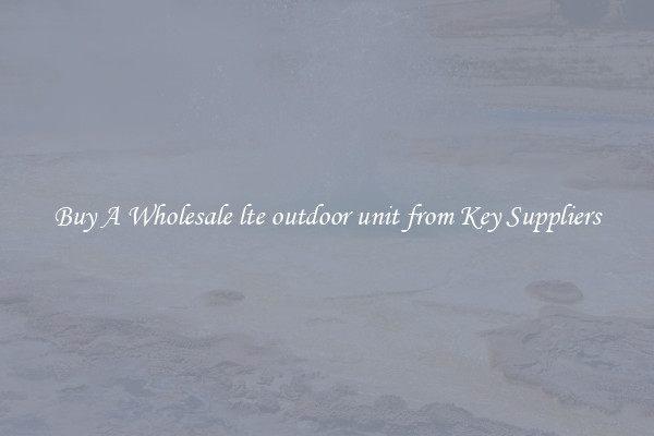 Buy A Wholesale lte outdoor unit from Key Suppliers