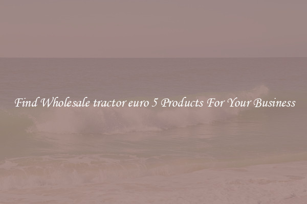 Find Wholesale tractor euro 5 Products For Your Business