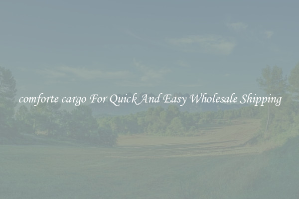 comforte cargo For Quick And Easy Wholesale Shipping