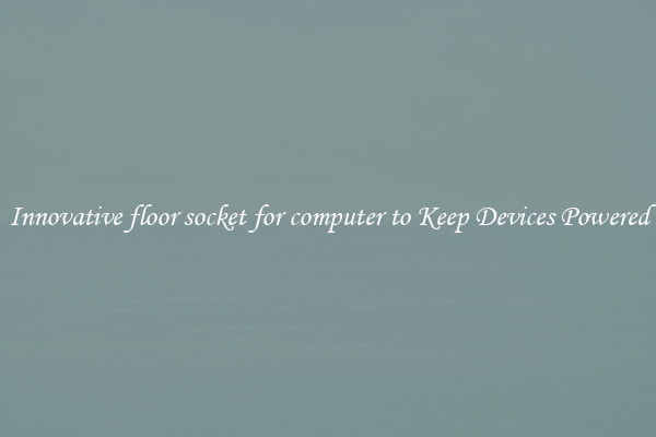 Innovative floor socket for computer to Keep Devices Powered