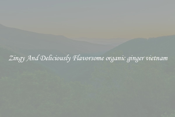 Zingy And Deliciously Flavorsome organic ginger vietnam
