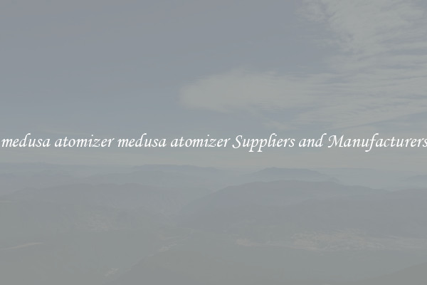 medusa atomizer medusa atomizer Suppliers and Manufacturers