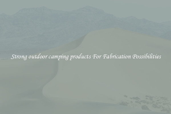 Strong outdoor camping products For Fabrication Possibilities